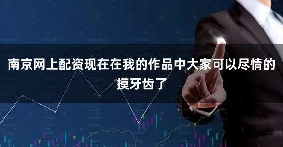 南京网上配资现在在我的作品中大家可以尽情的摸牙齿了