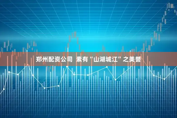 郑州配资公司  素有“山湖城江”之美誉