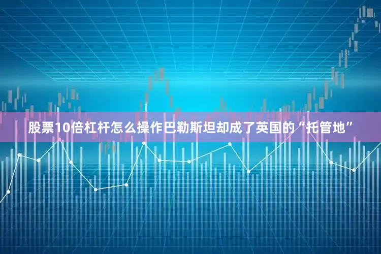 股票10倍杠杆怎么操作巴勒斯坦却成了英国的“托管地”