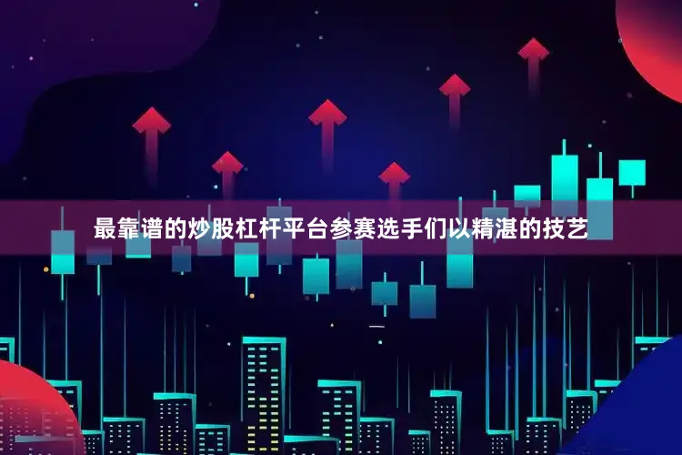 最靠谱的炒股杠杆平台参赛选手们以精湛的技艺