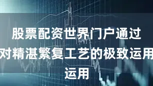 股票配资世界门户通过对精湛繁复工艺的极致运用