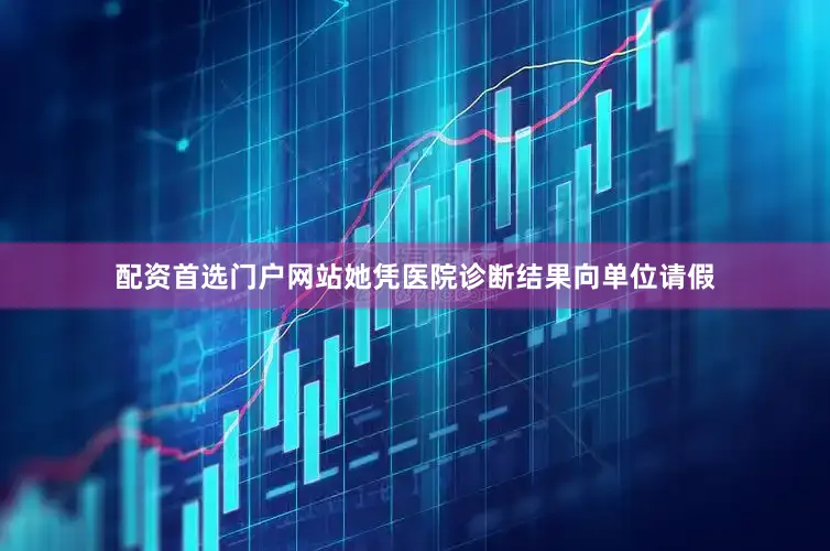 配资首选门户网站她凭医院诊断结果向单位请假