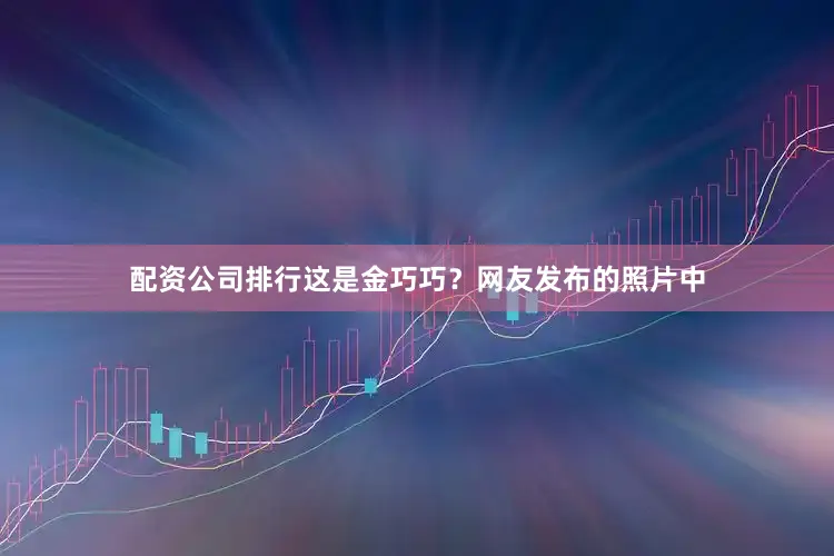 配资公司排行这是金巧巧？网友发布的照片中