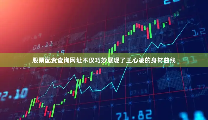 股票配资查询网址不仅巧妙展现了王心凌的身材曲线