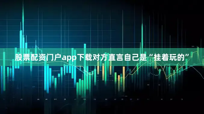 股票配资门户app下载对方直言自己是“挂着玩的”