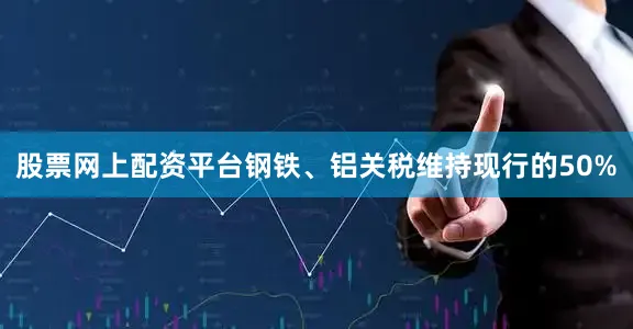 股票网上配资平台钢铁、铝关税维持现行的50%