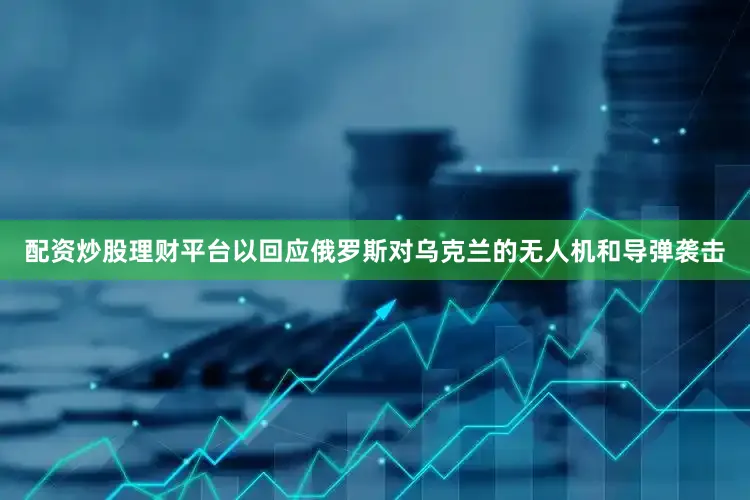 配资炒股理财平台以回应俄罗斯对乌克兰的无人机和导弹袭击