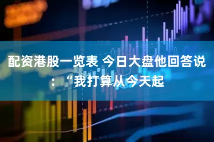 配资港股一览表 今日大盘他回答说：“我打算从今天起