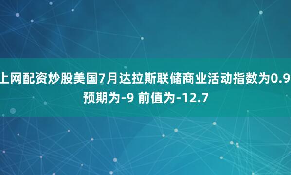 上网配资炒股美国7月达拉斯联储商业活动指数为0.9 预期为-9 前值为-12.7