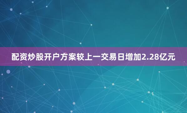 配资炒股开户方案较上一交易日增加2.28亿元