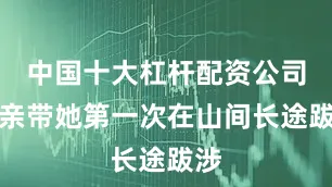 中国十大杠杆配资公司父亲带她第一次在山间长途跋涉
