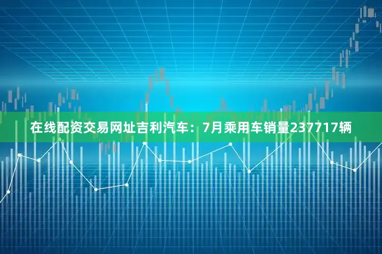 在线配资交易网址　　吉利汽车：7月乘用车销量237717辆