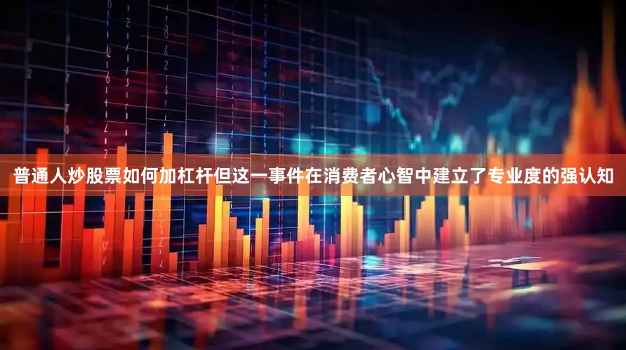 普通人炒股票如何加杠杆但这一事件在消费者心智中建立了专业度的强认知