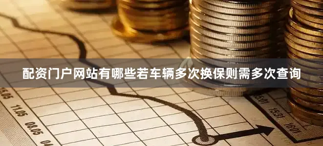 配资门户网站有哪些若车辆多次换保则需多次查询