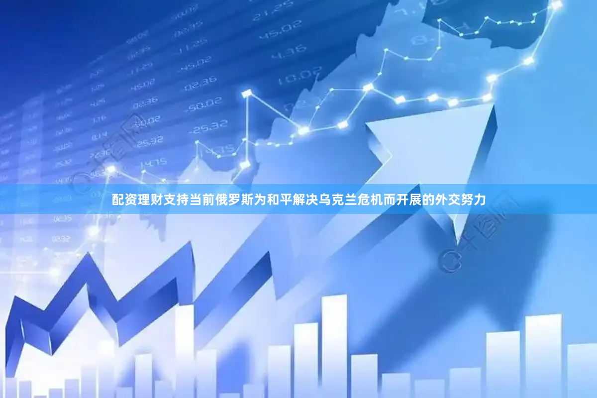配资理财支持当前俄罗斯为和平解决乌克兰危机而开展的外交努力
