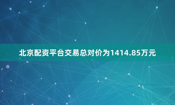 北京配资平台交易总对价为1414.85万元