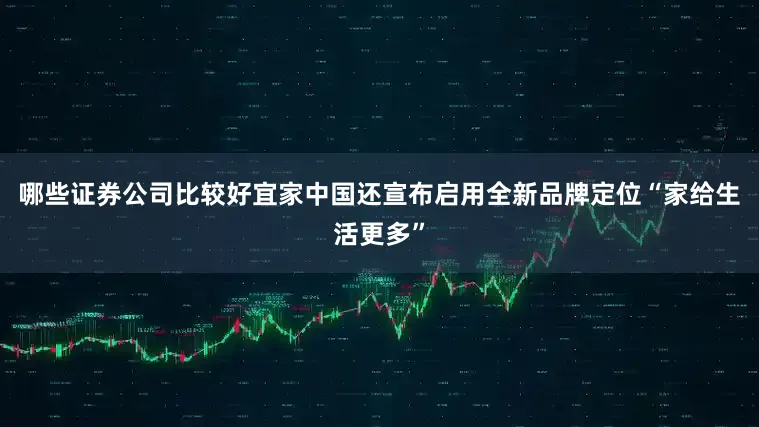 哪些证券公司比较好宜家中国还宣布启用全新品牌定位“家给生活更多”