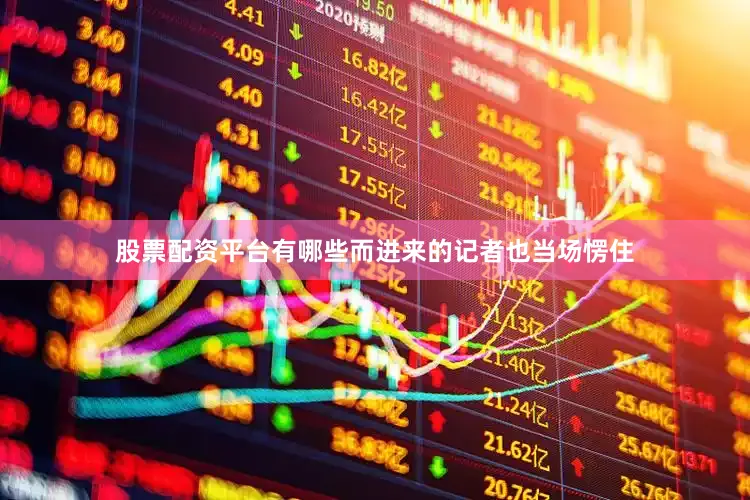 股票配资平台有哪些而进来的记者也当场愣住