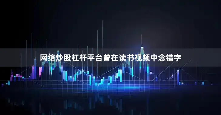 网络炒股杠杆平台曾在读书视频中念错字