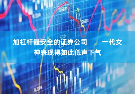 加杠杆最安全的证券公司        一代女神表现得如此低声下气