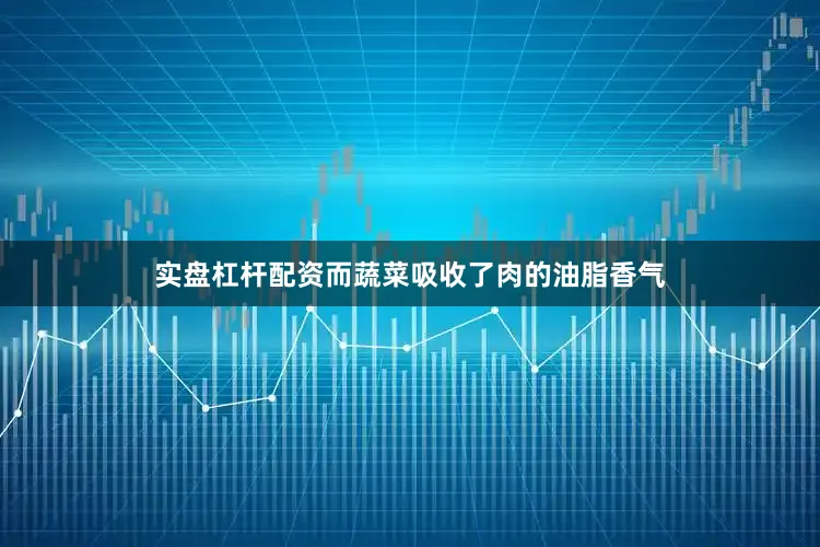 实盘杠杆配资而蔬菜吸收了肉的油脂香气
