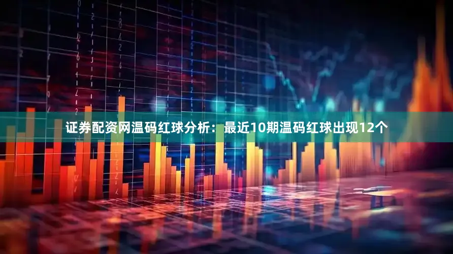 证券配资网　　温码红球分析：最近10期温码红球出现12个