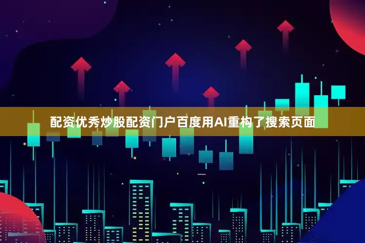 配资优秀炒股配资门户百度用AI重构了搜索页面