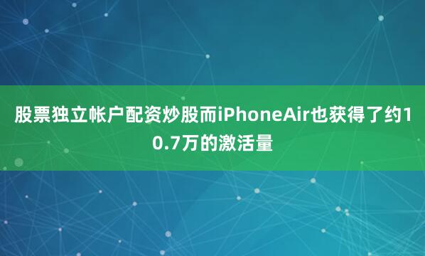 股票独立帐户配资炒股而iPhoneAir也获得了约10.7万的激活量