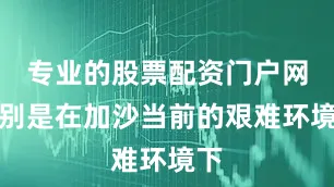 专业的股票配资门户网特别是在加沙当前的艰难环境下
