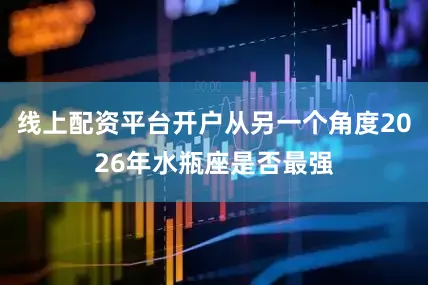 线上配资平台开户从另一个角度2026年水瓶座是否最强