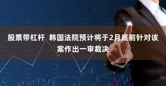 股票带杠杆  韩国法院预计将于2月底前针对该案作出一审裁决