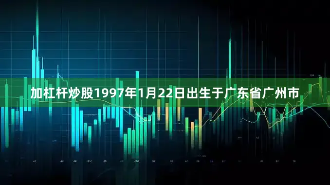加杠杆炒股1997年1月22日出生于广东省广州市