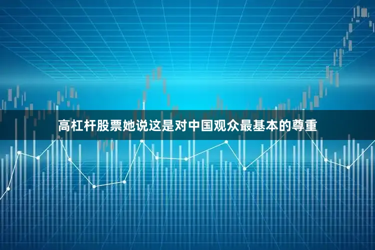 高杠杆股票她说这是对中国观众最基本的尊重