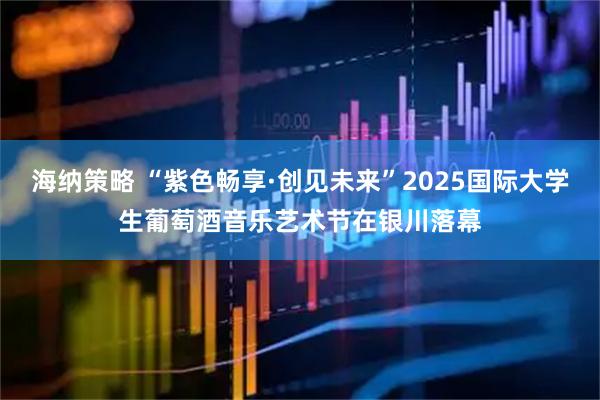 海纳策略 “紫色畅享·创见未来”2025国际大学生葡萄酒音乐艺术节在银川落幕