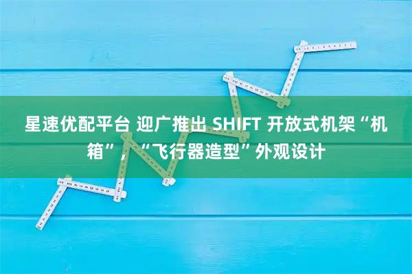 星速优配平台 迎广推出 SHIFT 开放式机架“机箱”，“飞行器造型”外观设计