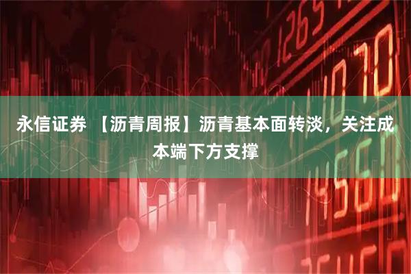 永信证券 【沥青周报】沥青基本面转淡，关注成本端下方支撑