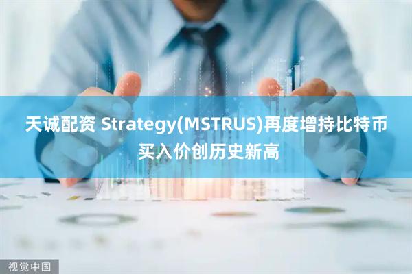 天诚配资 Strategy(MSTRUS)再度增持比特币 买入价创历史新高