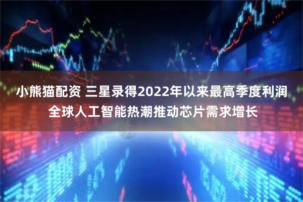 小熊猫配资 三星录得2022年以来最高季度利润 全球人工智能热潮推动芯片需求增长