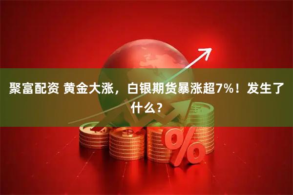 聚富配资 黄金大涨，白银期货暴涨超7%！发生了什么？