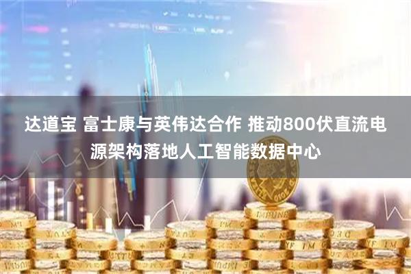 达道宝 富士康与英伟达合作 推动800伏直流电源架构落地人工智能数据中心