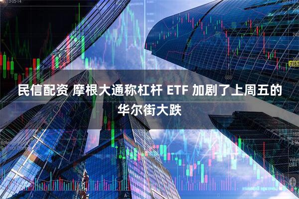 民信配资 摩根大通称杠杆 ETF 加剧了上周五的华尔街大跌
