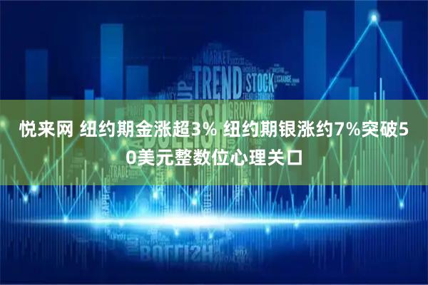 悦来网 纽约期金涨超3% 纽约期银涨约7%突破50美元整数位心理关口
