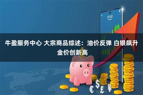 牛盈服务中心 大宗商品综述：油价反弹 白银飙升 金价创新高