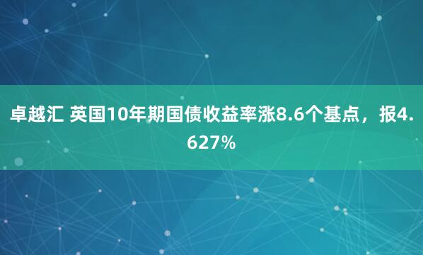 卓越汇 英国10年期国债收益率涨8.6个基点，报4.627%