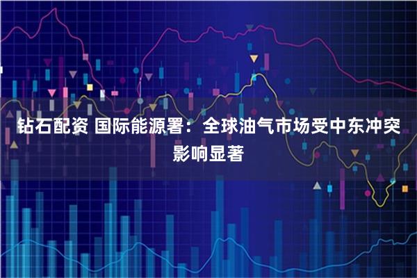 钻石配资 国际能源署：全球油气市场受中东冲突影响显著
