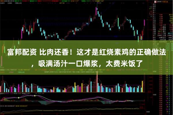 富邦配资 比肉还香！这才是红烧素鸡的正确做法，吸满汤汁一口爆浆，太费米饭了