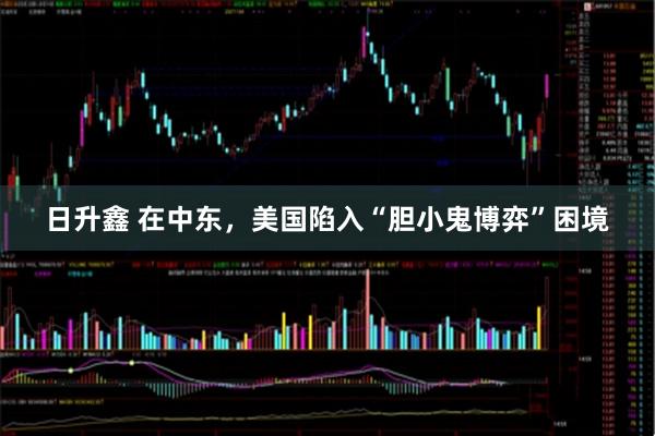 日升鑫 在中东,美国陷入“胆小鬼博弈”困境