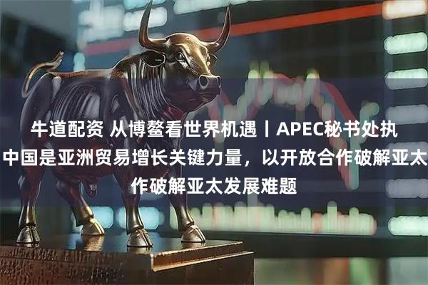 牛道配资 从博鳌看世界机遇丨APEC秘书处执行主任:中国是亚洲贸易增长关键力量,以开放合作破解亚太发展难题