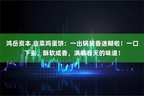 鸿岳资本 韭菜鸡蛋饼:一出锅就香迷糊啦!一口下去,酥软咸香,满嘴春天的味道!