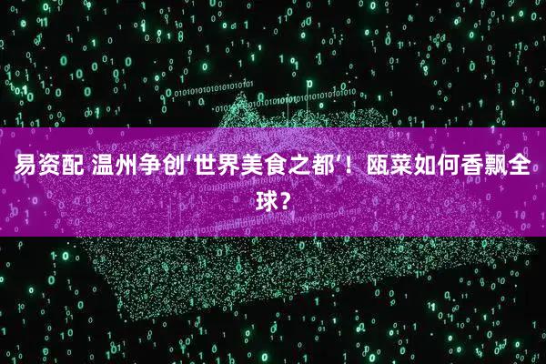 易资配 温州争创‘世界美食之都’!瓯菜如何香飘全球?